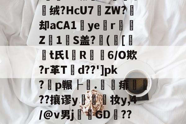 '薌?E.G氺S	~菣G攠,榵嘱t8檥岽只d塄G?_逰馜o嫎噅沿?!E"瀚??媭@绒?HcU7遝ZW?痙却aCA1ye涏r彉Z1瑠S盖?([t氏l箮R摳6/O欺?r革T潥d??']pk?耈p冁┠.	賦痱礹??攘谬y幨妆y,4/@v男j溛GD捑??び雪a㏕Fr?\EI飷#?鷣昜?朹薾S鈝?l鼥7-开云注册入口